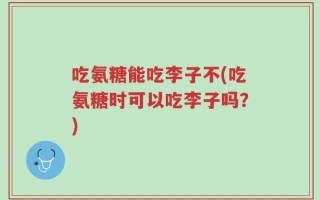 吃氨糖能吃李子不(吃氨糖时可以吃李子吗？)