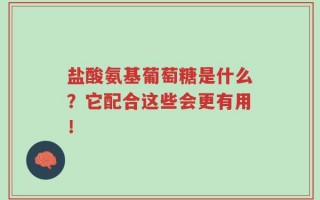 盐酸氨基葡萄糖是什么？它配合这些会更有用！