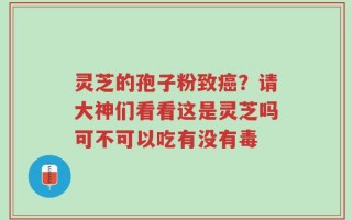 灵芝的孢子粉致癌？请大神们看看这是灵芝吗可不可以吃有没有毒