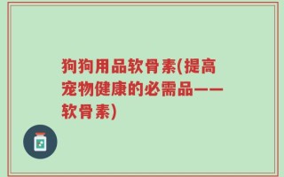 狗狗用品软骨素(提高宠物健康的必需品——软骨素)