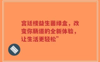 宫廷楼益生菌绿盒，改变你肠道的全新体验，让生活更轻松”