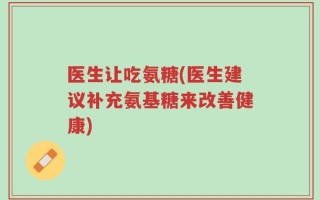 医生让吃氨糖(医生建议补充氨基糖来改善健康)