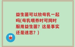 益生菌可以放母乳一起吗(母乳喂养时可同时服用益生菌？这是事实还是迷思？)