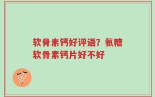 软骨素钙好评语？氨糖软骨素钙片好不好