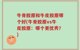 牛骨胶原和牛皮胶原哪个好(牛骨胶原vs牛皮胶原：哪个更优秀？)