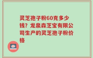 灵芝孢子粉60克多少钱？龙泉森芝宝有限公司生产的灵芝孢子粉价格