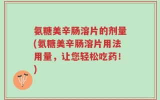 氨糖美辛肠溶片的剂量(氨糖美辛肠溶片用法用量，让您轻松吃药！)