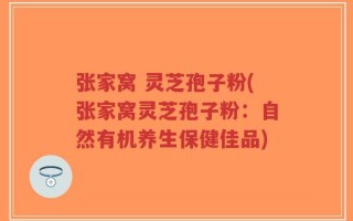 张家窝 灵芝孢子粉(张家窝灵芝孢子粉：自然有机养生保健佳品)