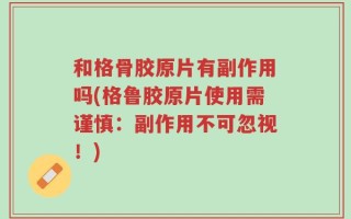 和格骨胶原片有副作用吗(格鲁胶原片使用需谨慎：副作用不可忽视！)
