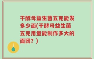 干酵母益生菌五克能发多少面(干酵母益生菌五克用量能制作多大的面团？)