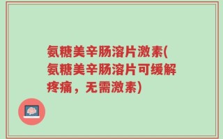 氨糖美辛肠溶片激素(氨糖美辛肠溶片可缓解疼痛，无需激素)