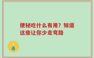 便秘吃什么有用？知道这些让你少走弯路