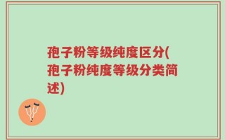 孢子粉等级纯度区分(孢子粉纯度等级分类简述)