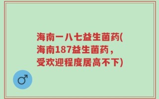 海南一八七益生菌药(海南187益生菌药，受欢迎程度居高不下)