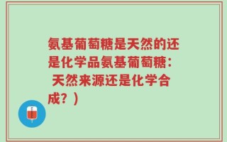 氨基葡萄糖是天然的还是化学品氨基葡萄糖： 天然来源还是化学合成？)