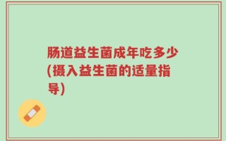 肠道益生菌成年吃多少(摄入益生菌的适量指导)