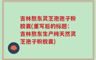 吉林熬东灵芝孢孢子粉胶囊(重写后的标题：吉林熬东生产纯天然灵芝孢子粉胶囊)
