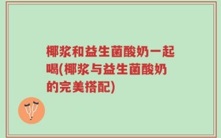 椰浆和益生菌酸奶一起喝(椰浆与益生菌酸奶的完美搭配)