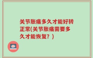 关节胀痛多久才能好转正常(关节胀痛需要多久才能恢复？)