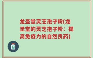 龙圣堂灵芝孢子粉(龙圣堂的灵芝孢子粉：提高免疫力的自然良药)