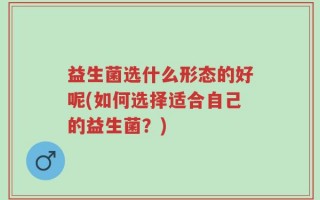 益生菌选什么形态的好呢(如何选择适合自己的益生菌？)