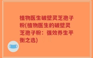 植物医生破壁灵芝孢子粉(植物医生的破壁灵芝孢子粉：强效养生平衡之选)