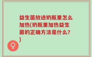 益生菌放进奶瓶里怎么加热(奶瓶里加热益生菌的正确方法是什么？)