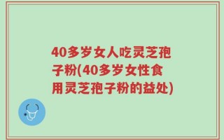 40多岁女人吃灵芝孢子粉(40多岁女性食用灵芝孢子粉的益处)