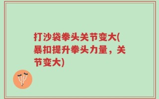 打沙袋拳头关节变大(暴扣提升拳头力量，关节变大)