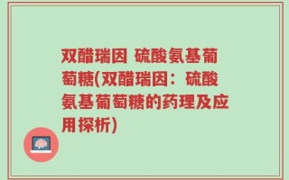 双醋瑞因 硫酸氨基葡萄糖(双醋瑞因：硫酸氨基葡萄糖的药理及应用探析)