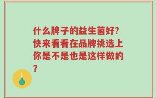 什么牌子的益生菌好？快来看看在品牌挑选上你是不是也是这样做的？