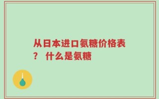 从日本进口氨糖价格表？ 什么是氨糖