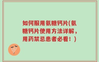 如何服用氨糖钙片(氨糖钙片使用方法详解，用药禁忌患者必看！)