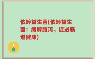 依婷益生菌(依婷益生菌：缓解腹泻，促进肠道健康)