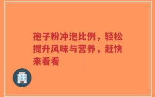 孢子粉冲泡比例，轻松提升风味与营养，赶快来看看