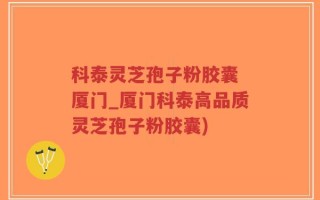 科泰灵芝孢子粉胶囊 厦门_厦门科泰高品质灵芝孢子粉胶囊)