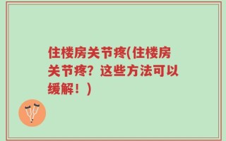 住楼房关节疼(住楼房关节疼？这些方法可以缓解！)
