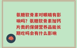 氨糖软骨素对眼睛有影响吗？氨糖软骨素加钙片类的保健营养品能长期吃吗会有什么影响