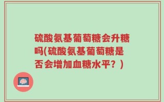 硫酸氨基葡萄糖会升糖吗(硫酸氨基葡萄糖是否会增加血糖水平？)