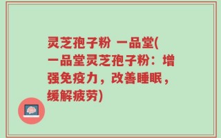 灵芝孢子粉 一品堂(一品堂灵芝孢子粉：增强免疫力，改善睡眠，缓解疲劳)