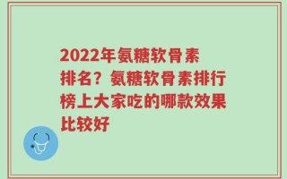 2022年氨糖软骨素排名？氨糖软骨素排行榜上大家吃的哪款效果比较好