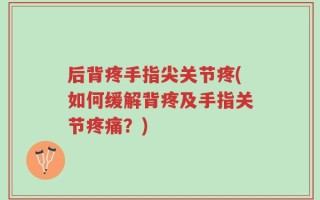 后背疼手指尖关节疼(如何缓解背疼及手指关节疼痛？)