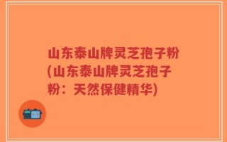 山东泰山牌灵芝孢子粉(山东泰山牌灵芝孢子粉：天然保健精华)