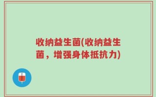 收纳益生菌(收纳益生菌，增强身体抵抗力)