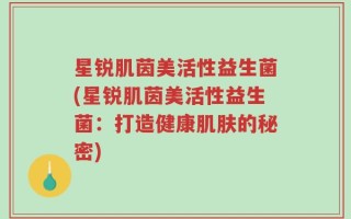 星锐肌茵美活性益生菌(星锐肌茵美活性益生菌：打造健康肌肤的秘密)