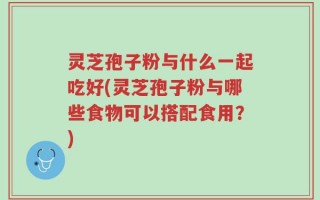 灵芝孢子粉与什么一起吃好(灵芝孢子粉与哪些食物可以搭配食用？)