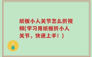 纸板小人关节怎么折视频(学习用纸板折小人关节，快速上手！)