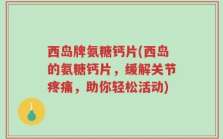 西岛牌氨糖钙片(西岛的氨糖钙片，缓解关节疼痛，助你轻松活动)