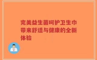 完美益生菌呵护卫生巾带来舒适与健康的全新体验