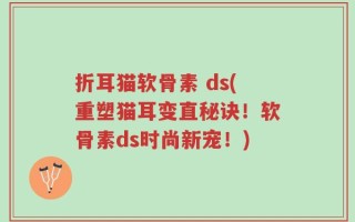折耳猫软骨素 ds(重塑猫耳变直秘诀！软骨素ds时尚新宠！)